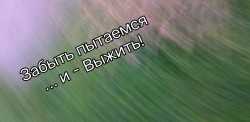 Забыть пытаемся и...- Выжить!